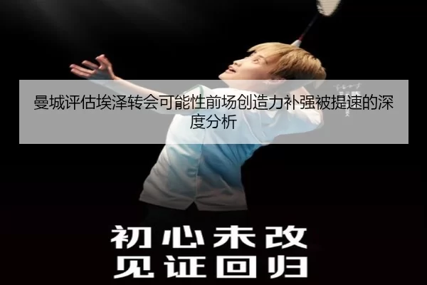 曼城评估埃泽转会可能性前场创造力补强被提速的深度分析
